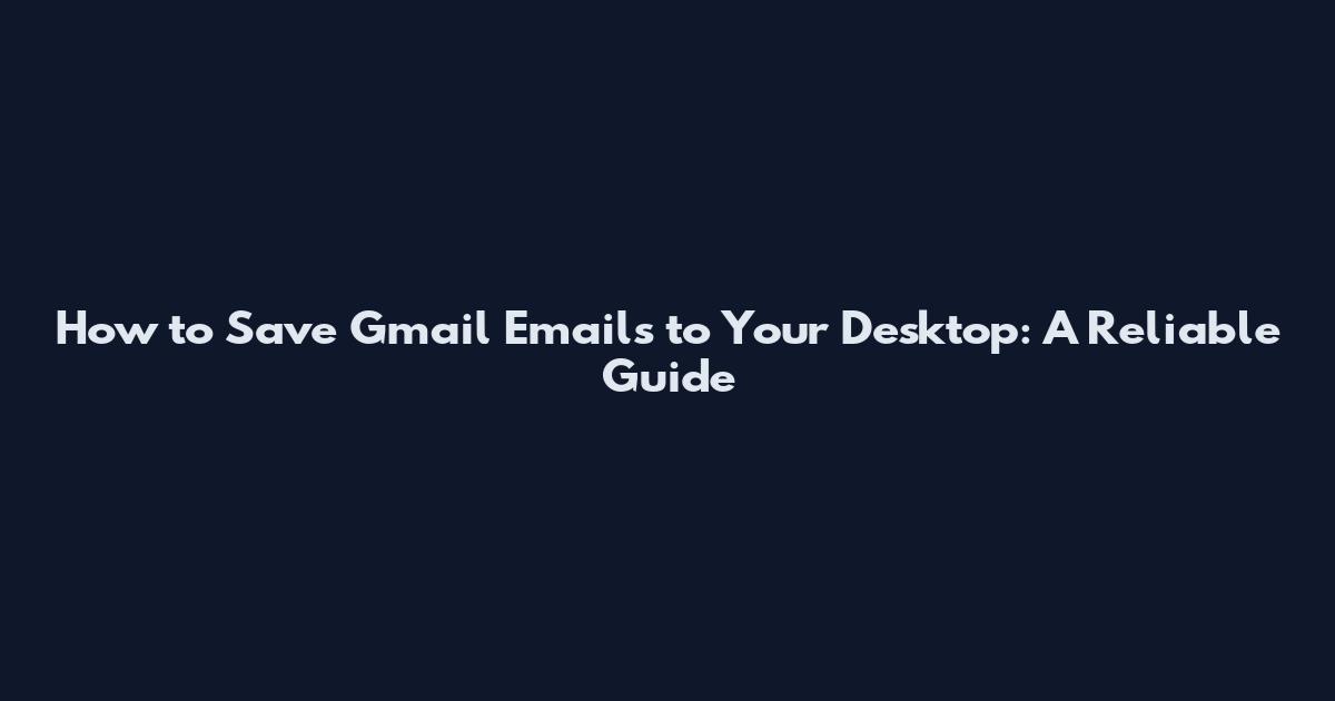 How to Save Gmail Emails to Your Desktop: A Reliable Guide