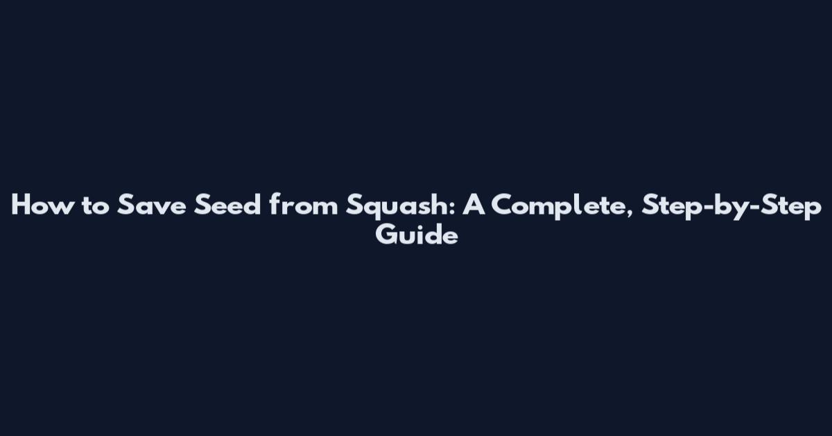 How to Save Seed from Squash: A Complete, Step-by-Step Guide