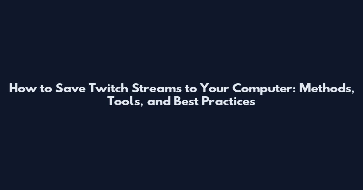 How to Save Twitch Streams to Your Computer: Methods, Tools, and Best Practices