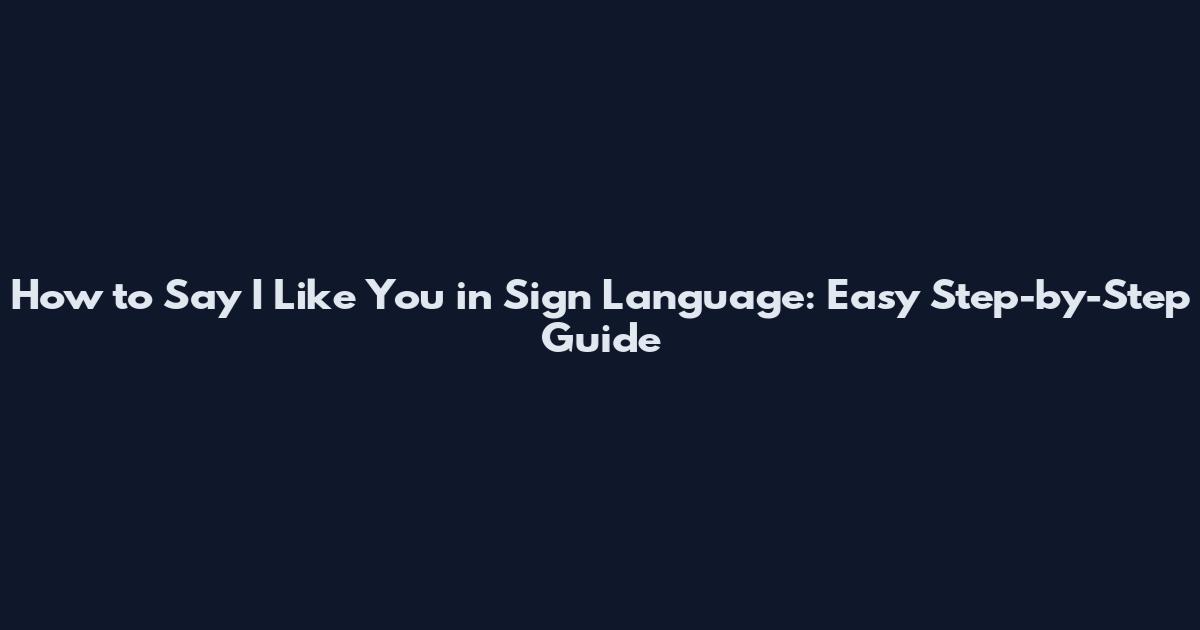 How to Say I Like You in Sign Language: Easy Step-by-Step Guide