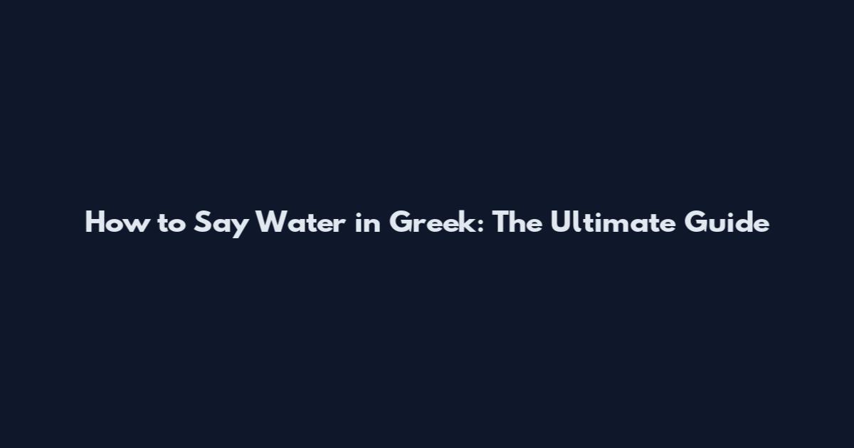 How to Say Water in Greek: The Ultimate Guide