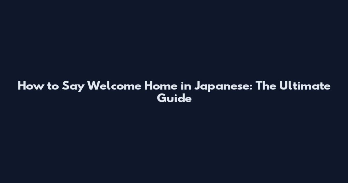 How to Say Welcome Home in Japanese: The Ultimate Guide