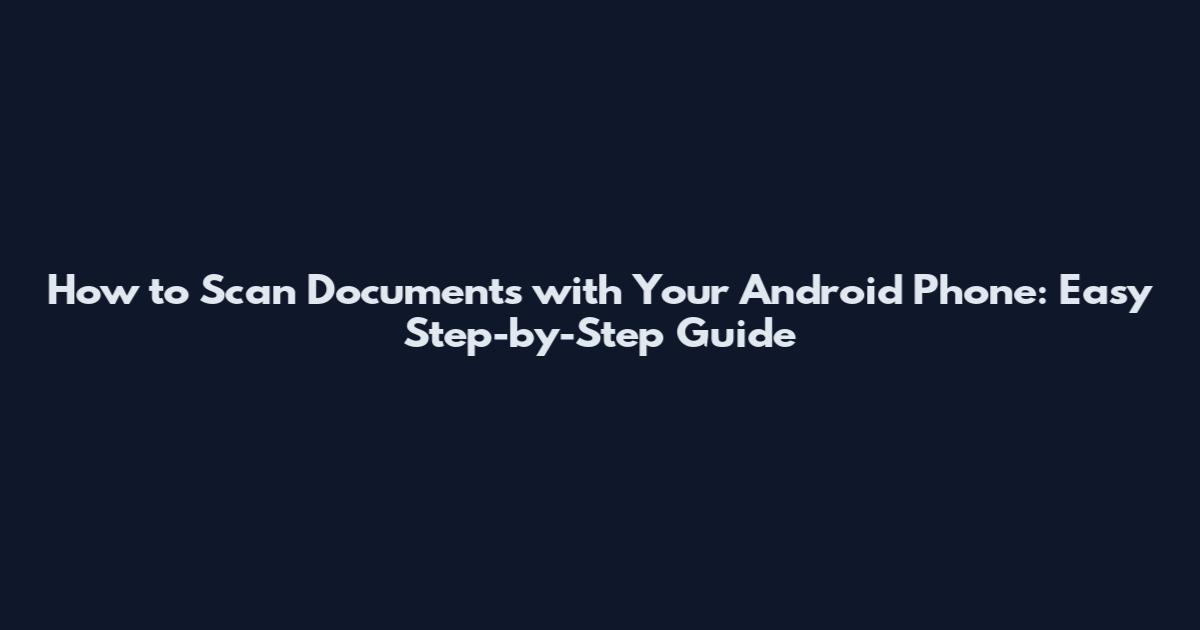 How to Scan Documents with Your Android Phone: Easy Step-by-Step Guide