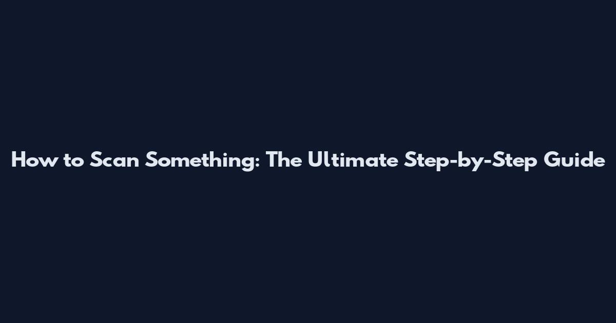 How to Scan Something: The Ultimate Step-by-Step Guide