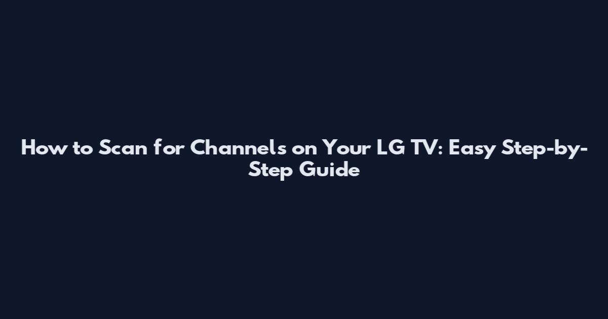 How to Scan for Channels on Your LG TV: Easy Step-by-Step Guide