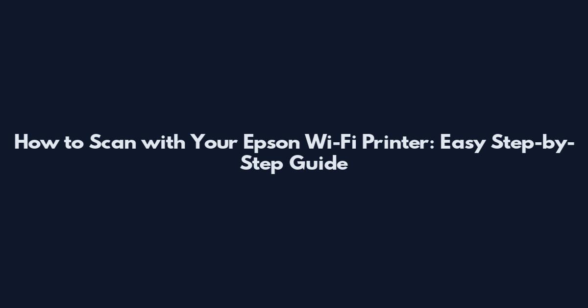 How to Scan with Your Epson Wi-Fi Printer: Easy Step-by-Step Guide