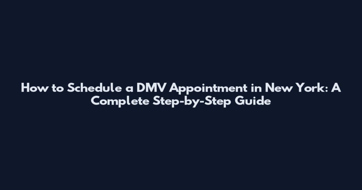 How to Schedule a DMV Appointment in New York: A Complete Step-by-Step Guide