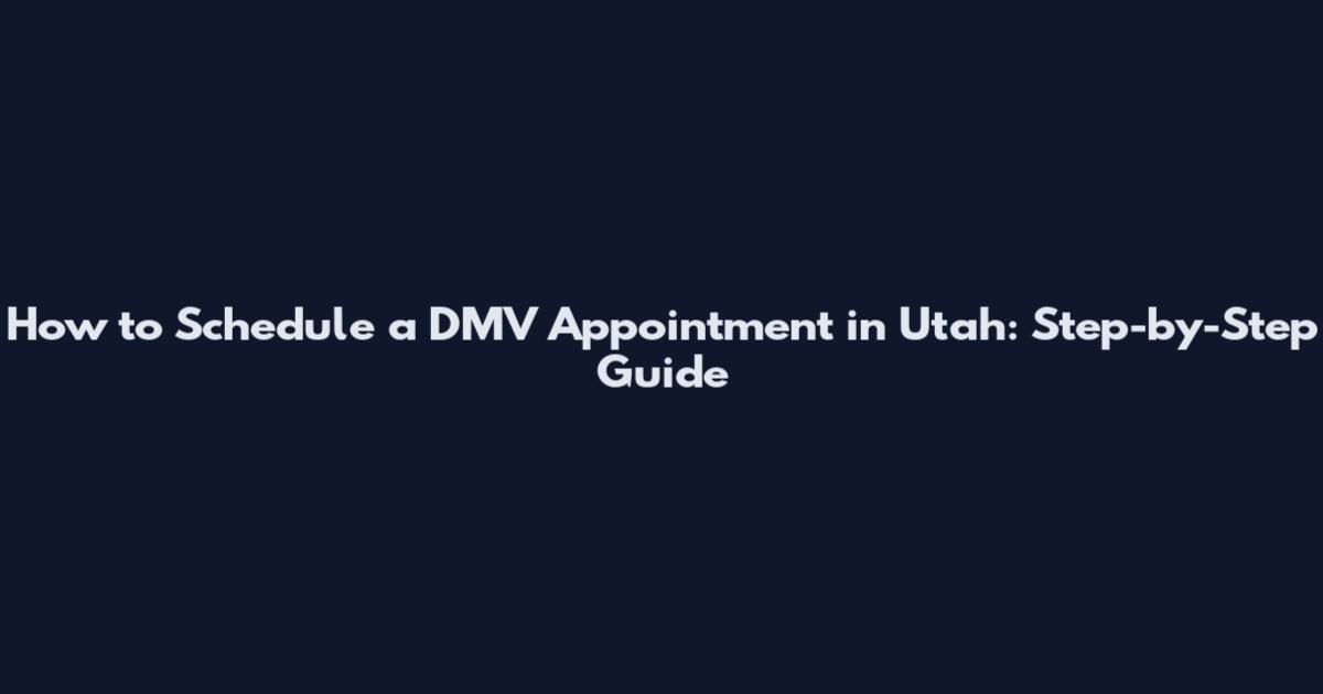 How to Schedule a DMV Appointment in Utah: Step-by-Step Guide