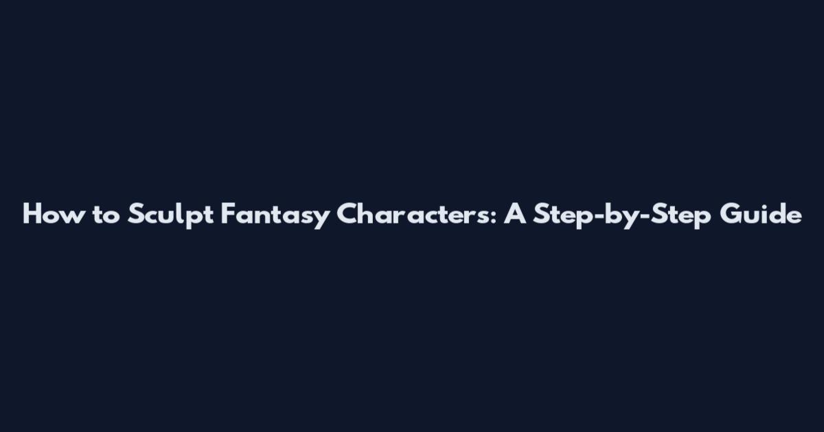 How to Sculpt Fantasy Characters: A Step-by-Step Guide