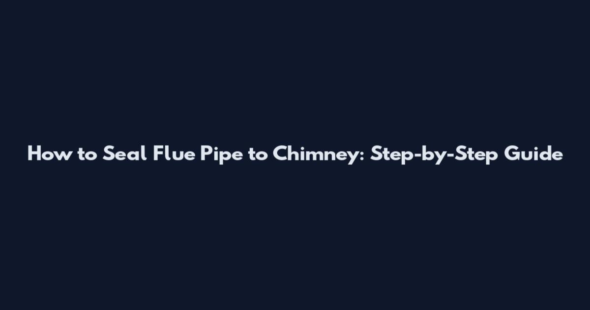 How to Seal Flue Pipe to Chimney: Step-by-Step Guide