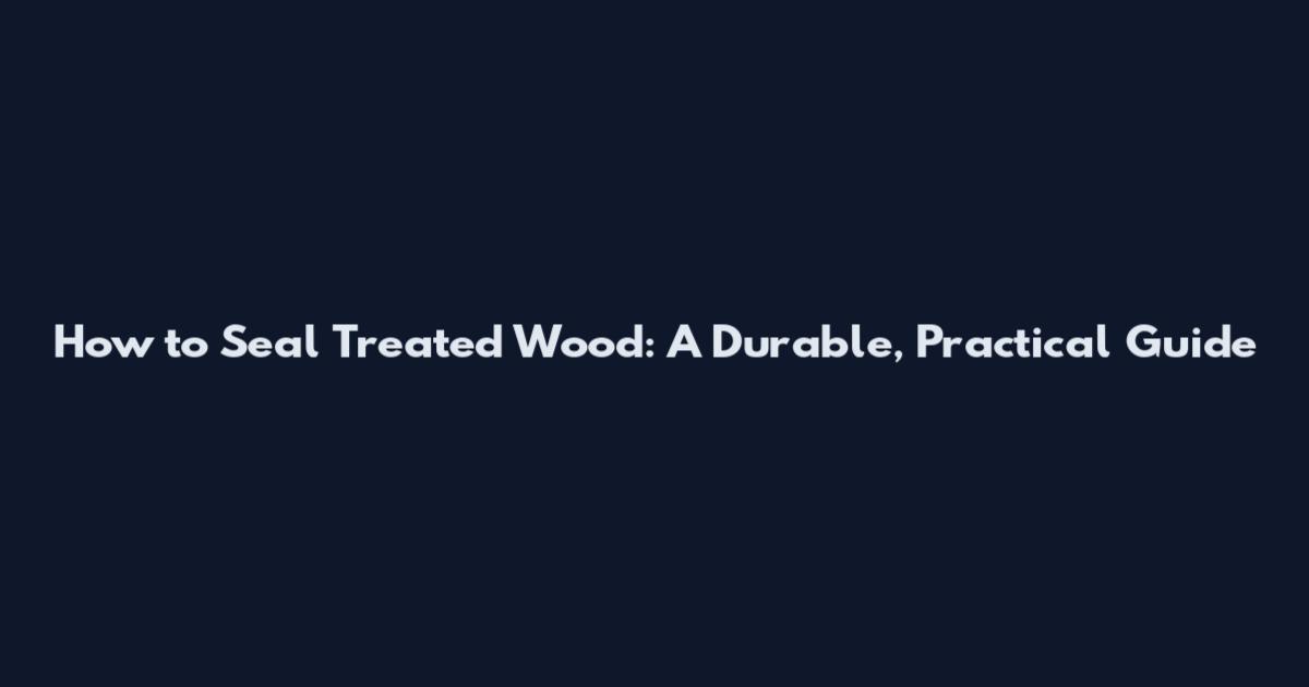 How to Seal Treated Wood: A Durable, Practical Guide