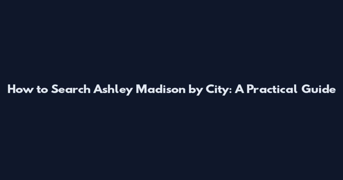 How to Search Ashley Madison by City: A Practical Guide