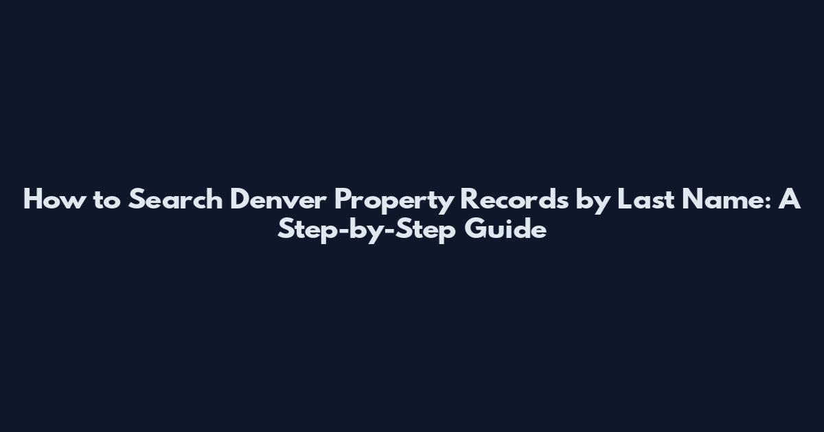 How to Search Denver Property Records by Last Name: A Step-by-Step Guide