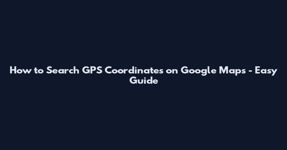 How to Search GPS Coordinates on Google Maps - Easy Guide