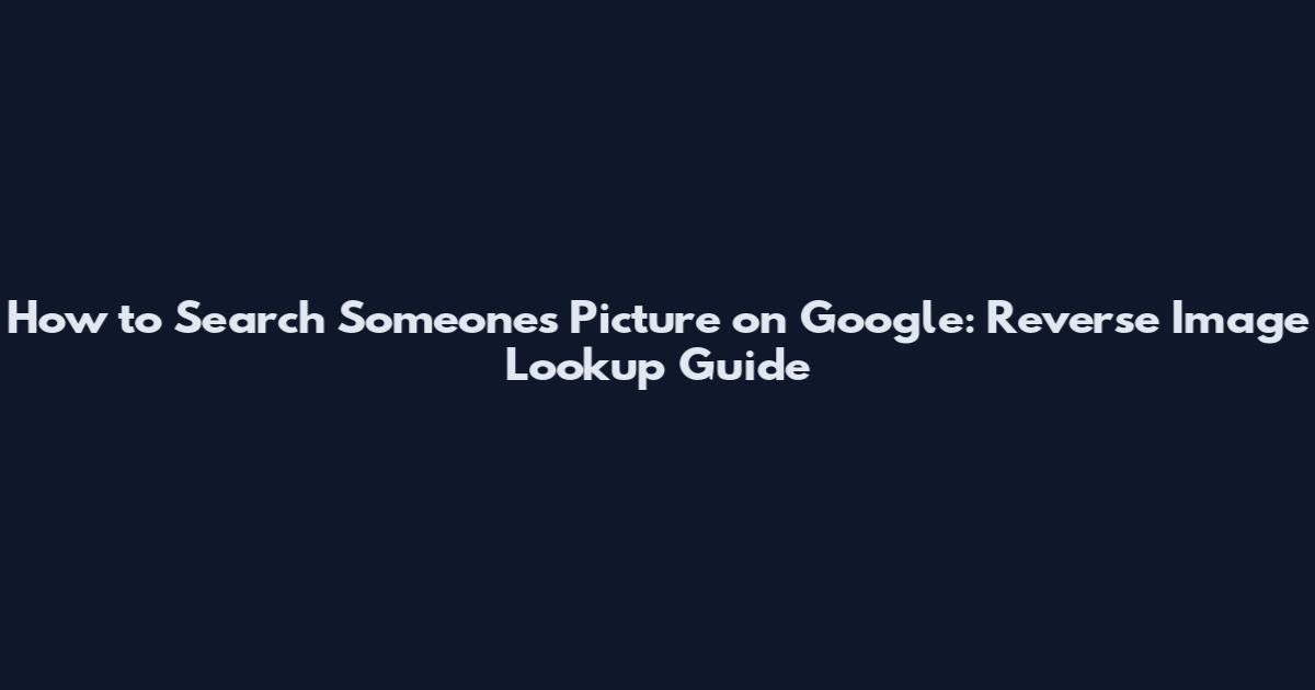 How to Search Someone's Picture on Google: Reverse Image Lookup Guide