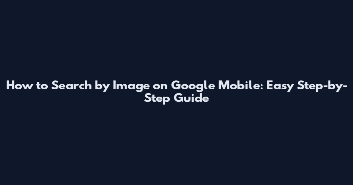 How to Search by Image on Google Mobile: Easy Step-by-Step Guide