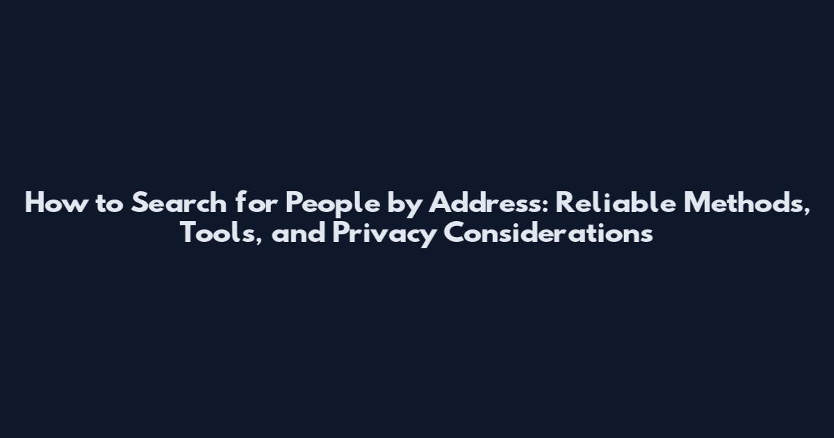 How to Search for People by Address: Reliable Methods, Tools, and Privacy Considerations