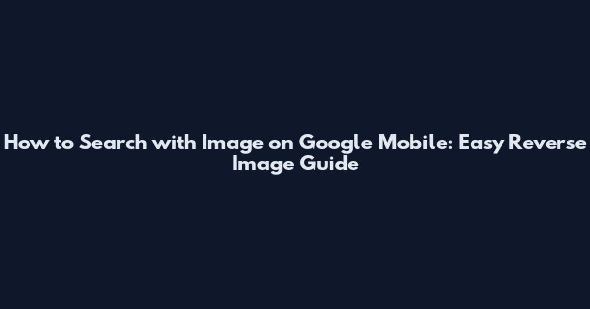 How to Search with Image on Google Mobile: Easy Reverse Image Guide