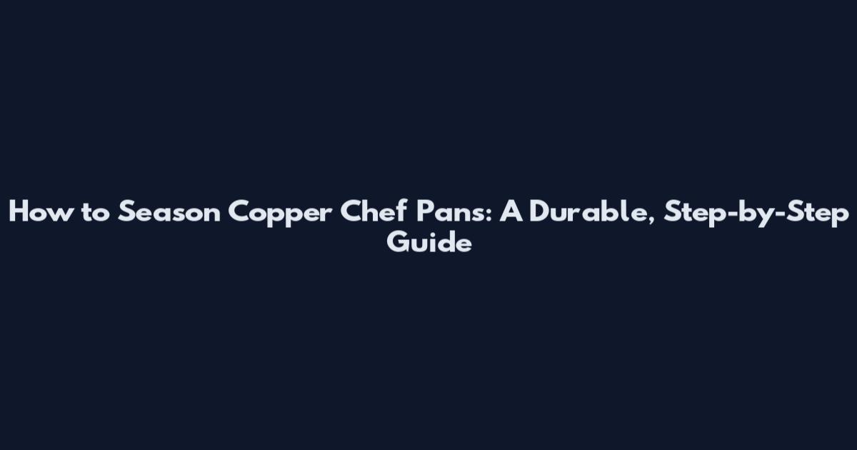 How to Season Copper Chef Pans: A Durable, Step-by-Step Guide