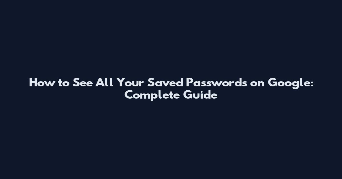 How to See All Your Saved Passwords on Google: Complete Guide