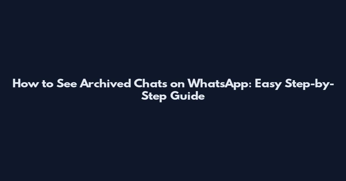 How to See Archived Chats on WhatsApp: Easy Step-by-Step Guide