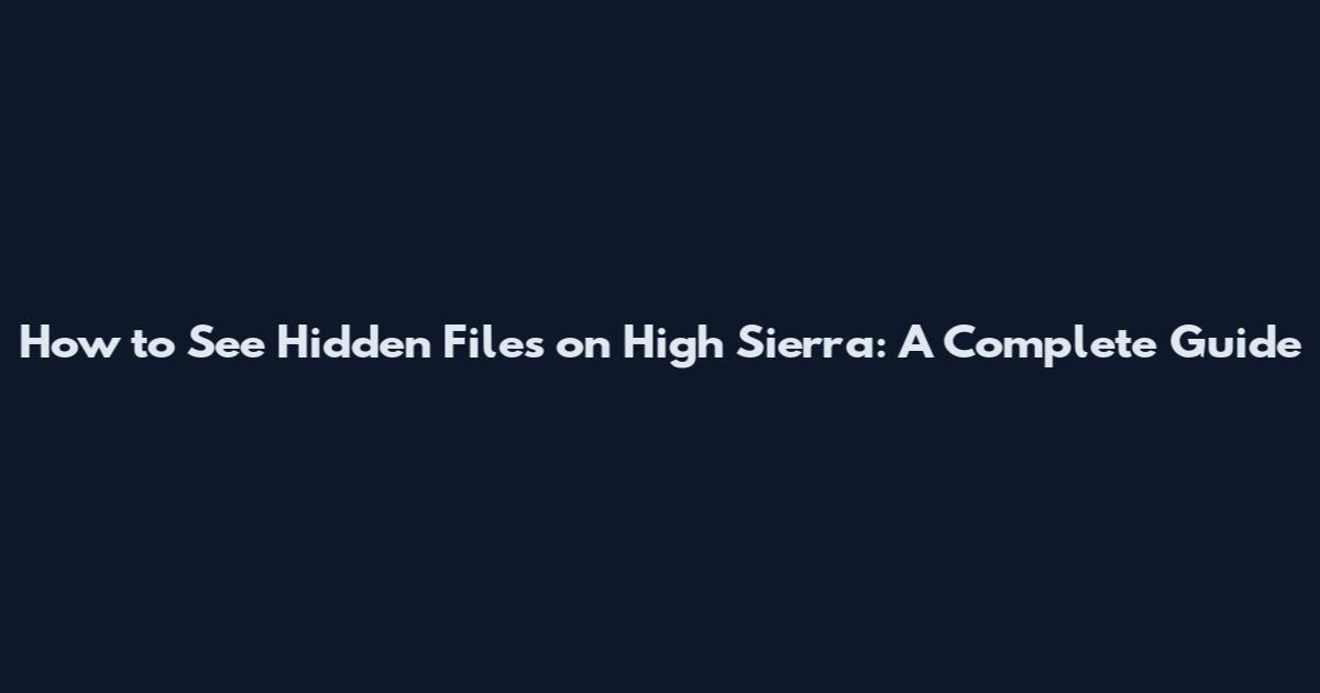 How to See Hidden Files on High Sierra: A Complete Guide