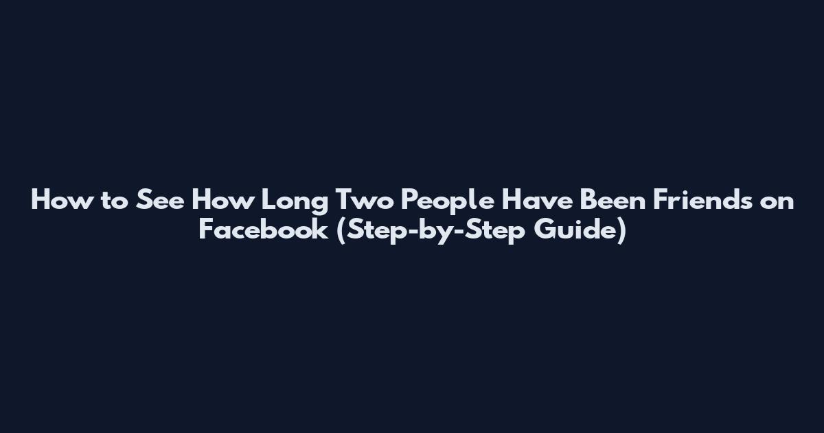 How to See How Long Two People Have Been Friends on Facebook (Step-by-Step Guide)
