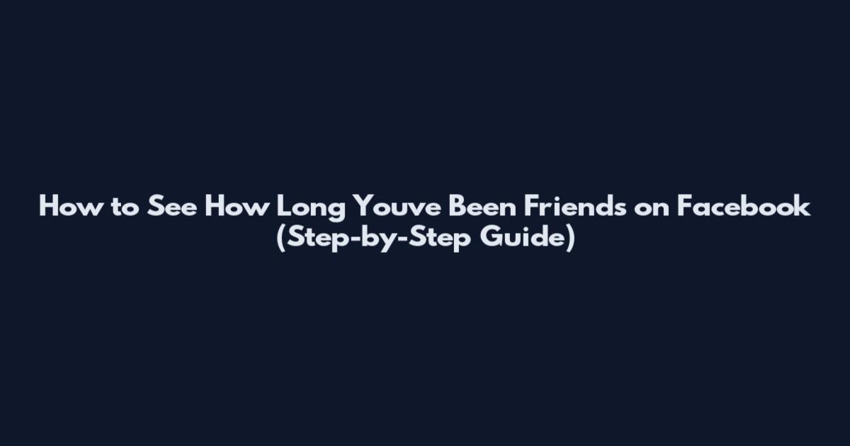 How to See How Long You've Been Friends on Facebook (Step-by-Step Guide)