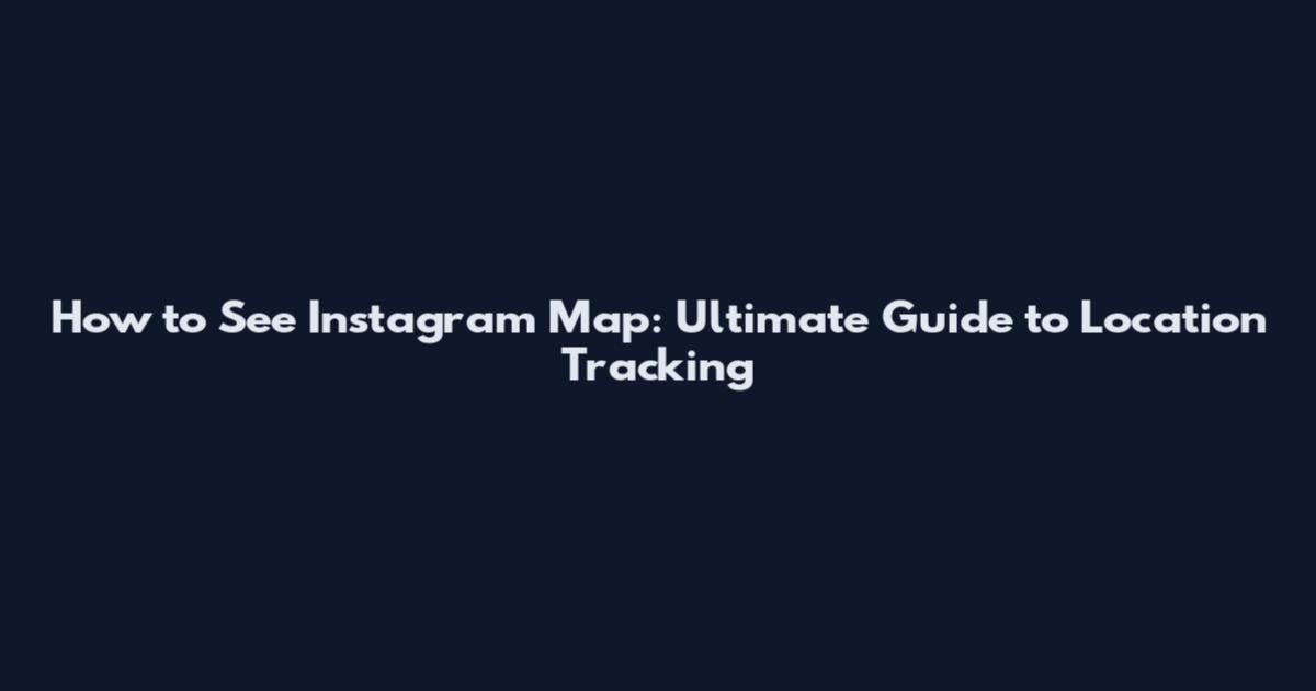 How to See Instagram Map: Ultimate Guide to Location Tracking