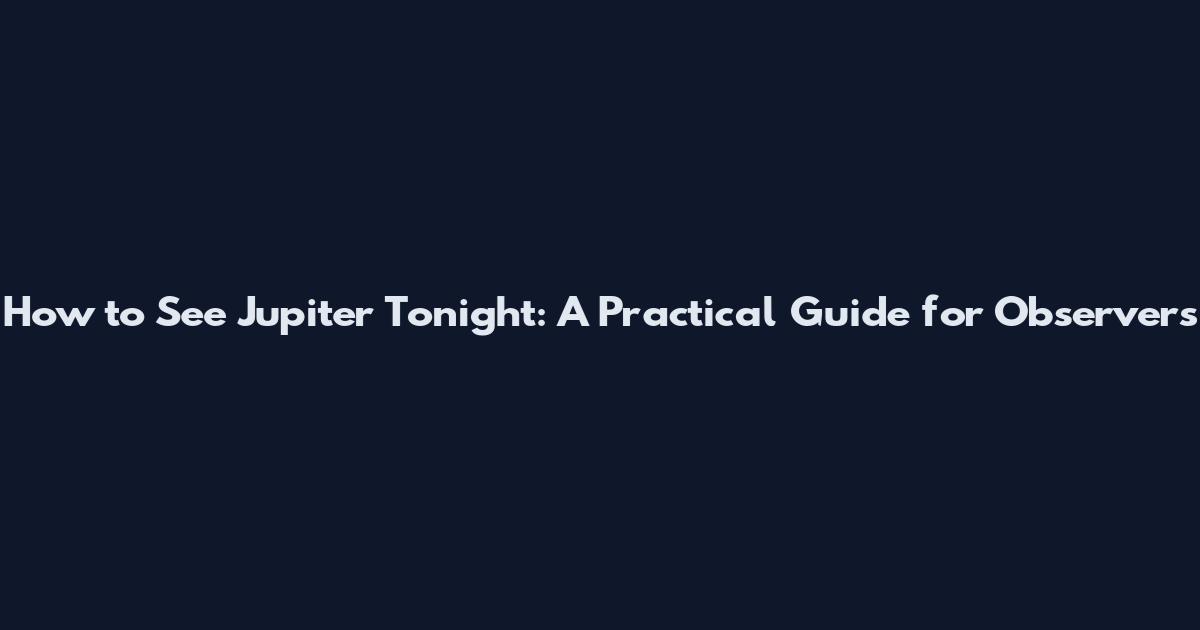 How to See Jupiter Tonight: A Practical Guide for Observers