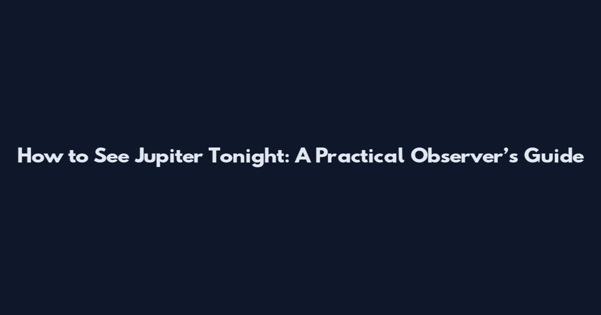 How to See Jupiter Tonight: A Practical Observer’s Guide