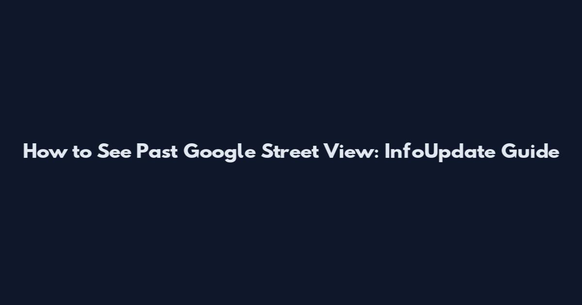 How to See Past Google Street View: InfoUpdate Guide