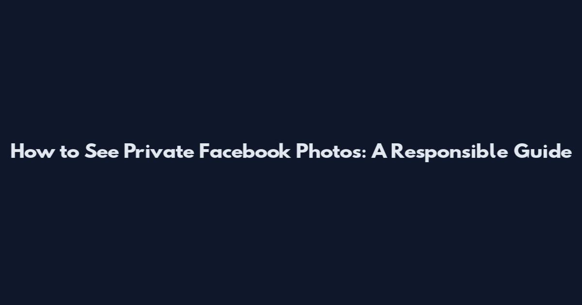 How to See Private Facebook Photos: A Responsible Guide