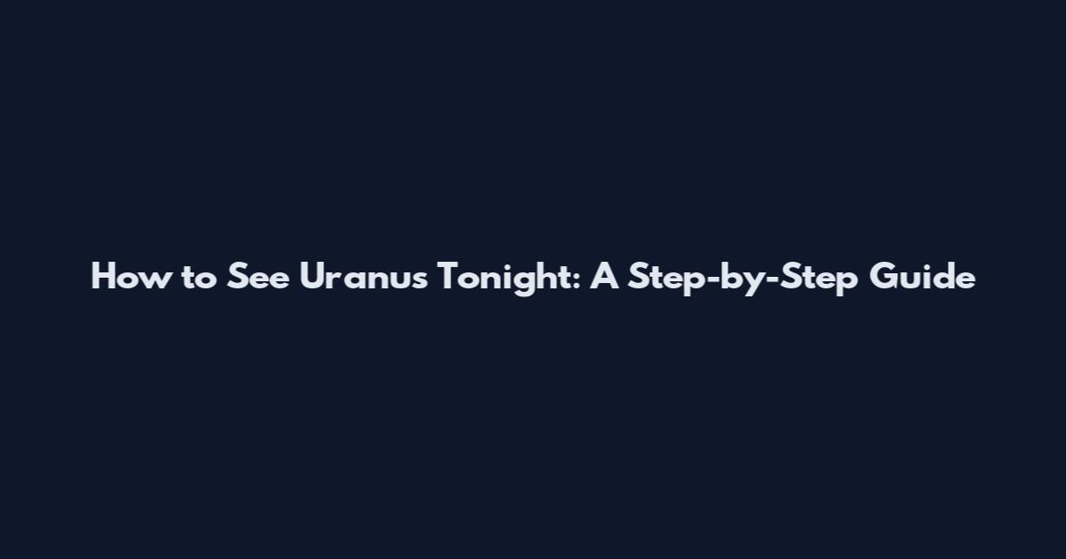 How to See Uranus Tonight: A Step-by-Step Guide