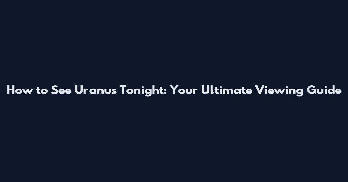 How to See Uranus Tonight: Your Ultimate Viewing Guide