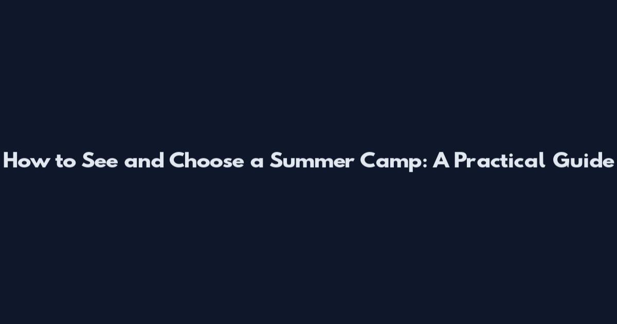 How to See and Choose a Summer Camp: A Practical Guide