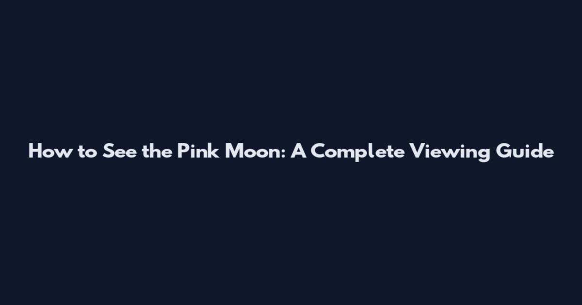 How to See the Pink Moon: A Complete Viewing Guide