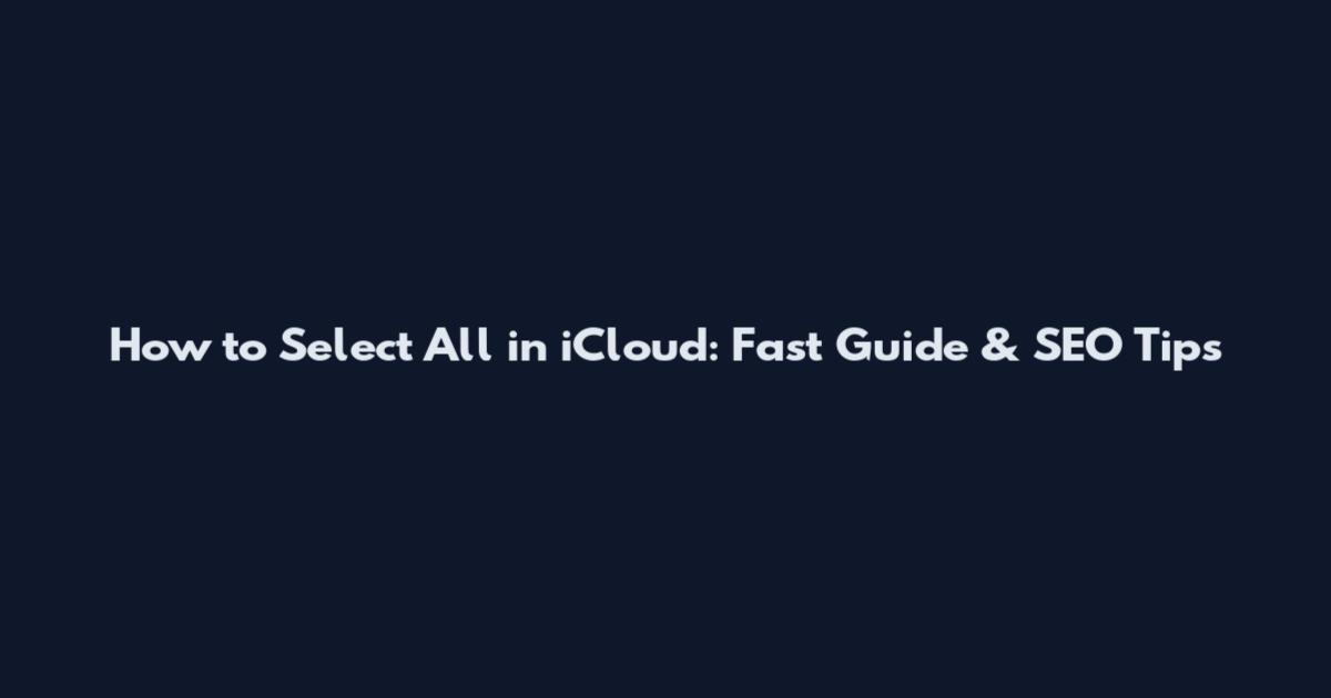 How to Select All in iCloud: Fast Guide & SEO Tips