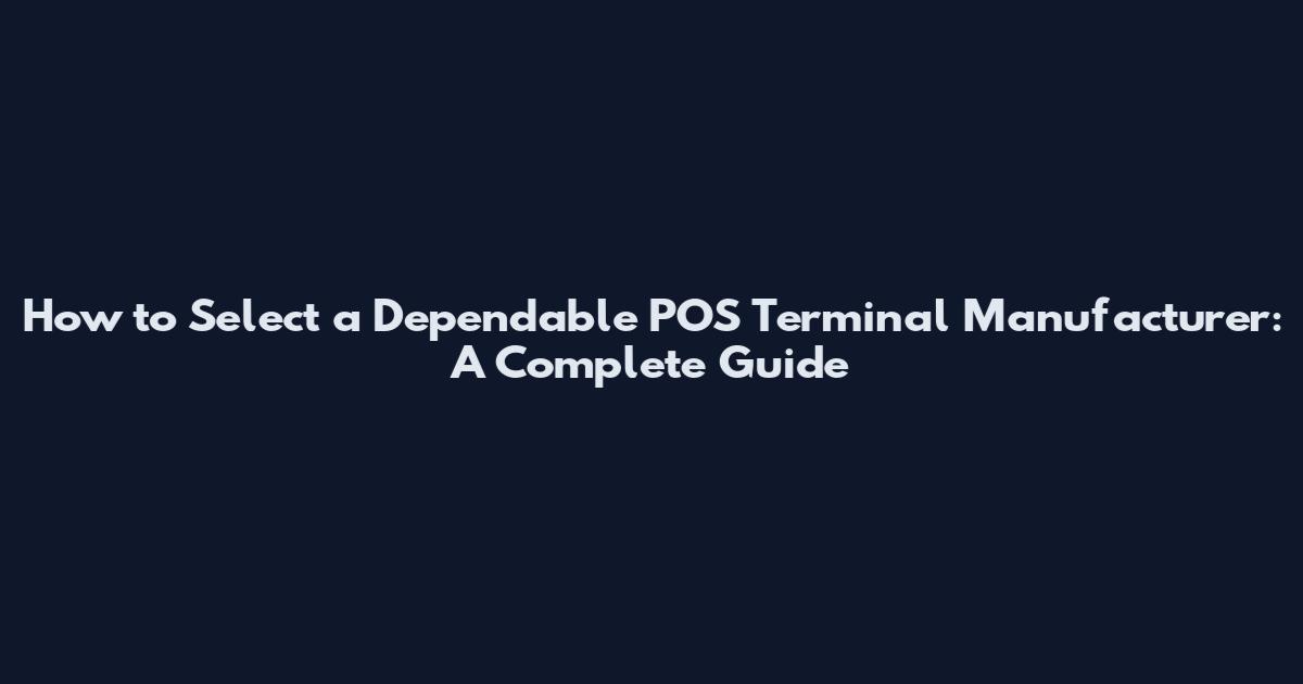 How to Select a Dependable POS Terminal Manufacturer: A Complete Guide