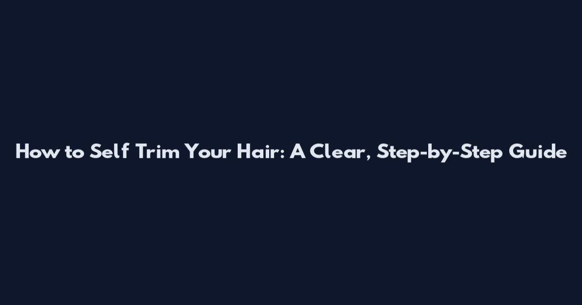 How to Self Trim Your Hair: A Clear, Step-by-Step Guide