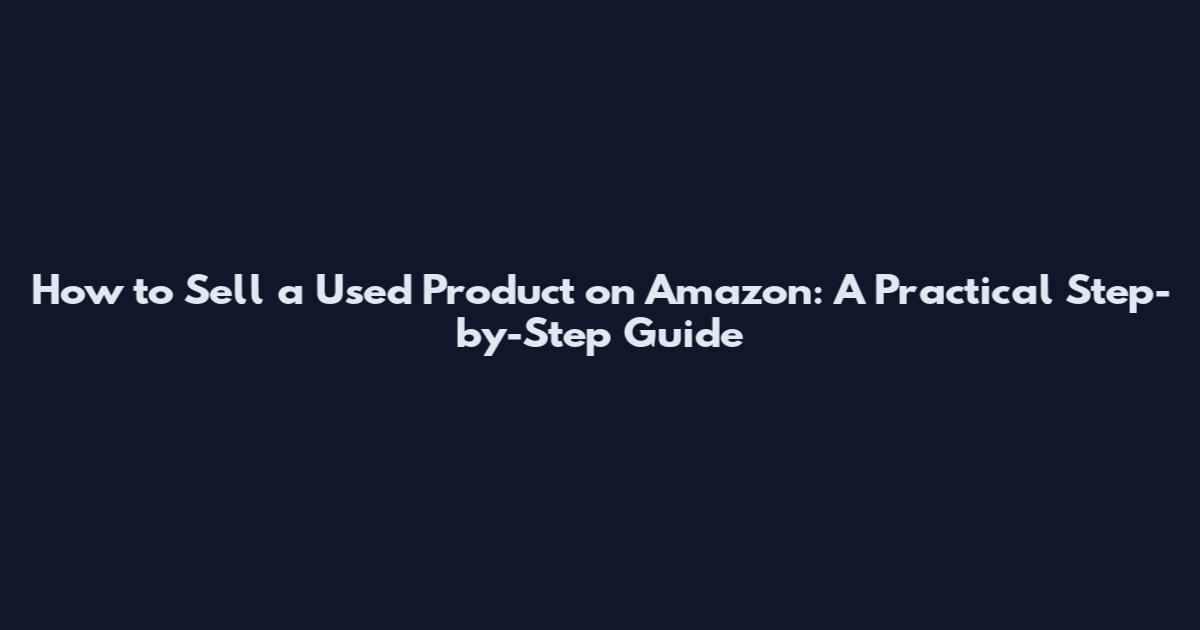 How to Sell a Used Product on Amazon: A Practical Step-by-Step Guide