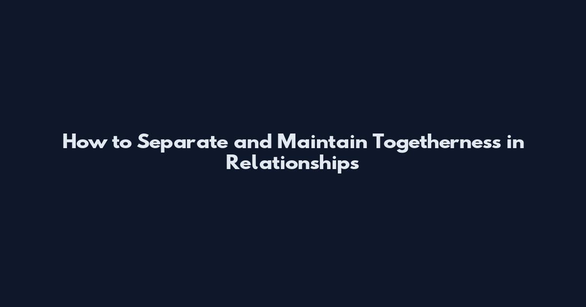How to Separate and Maintain Togetherness in Relationships