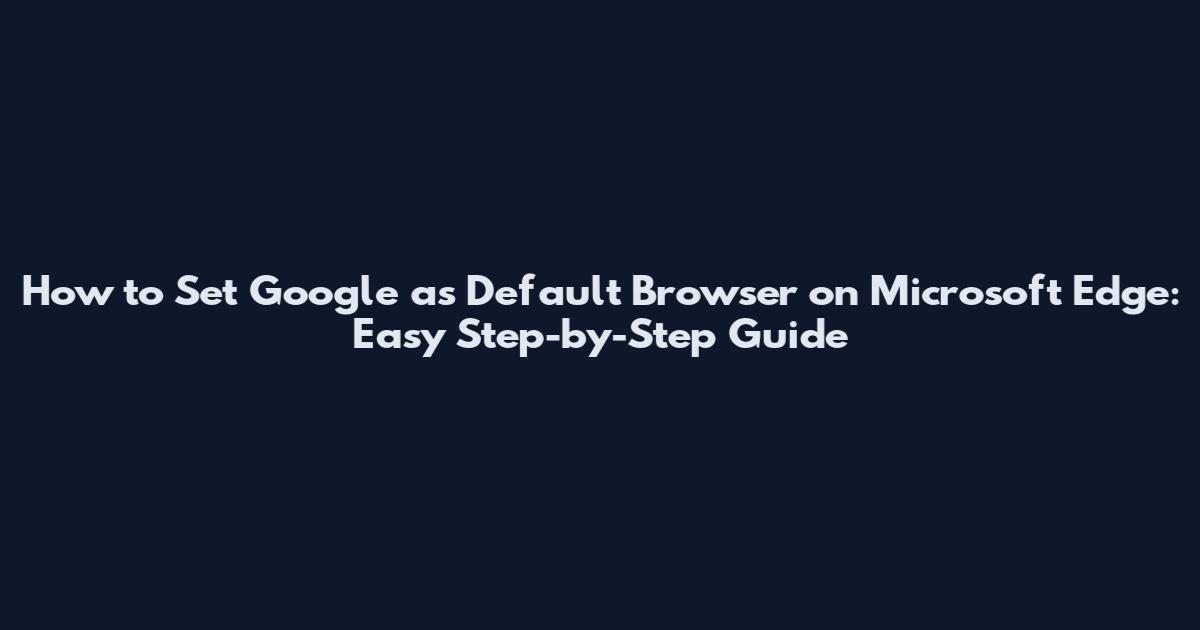 How to Set Google as Default Browser on Microsoft Edge: Easy Step-by-Step Guide