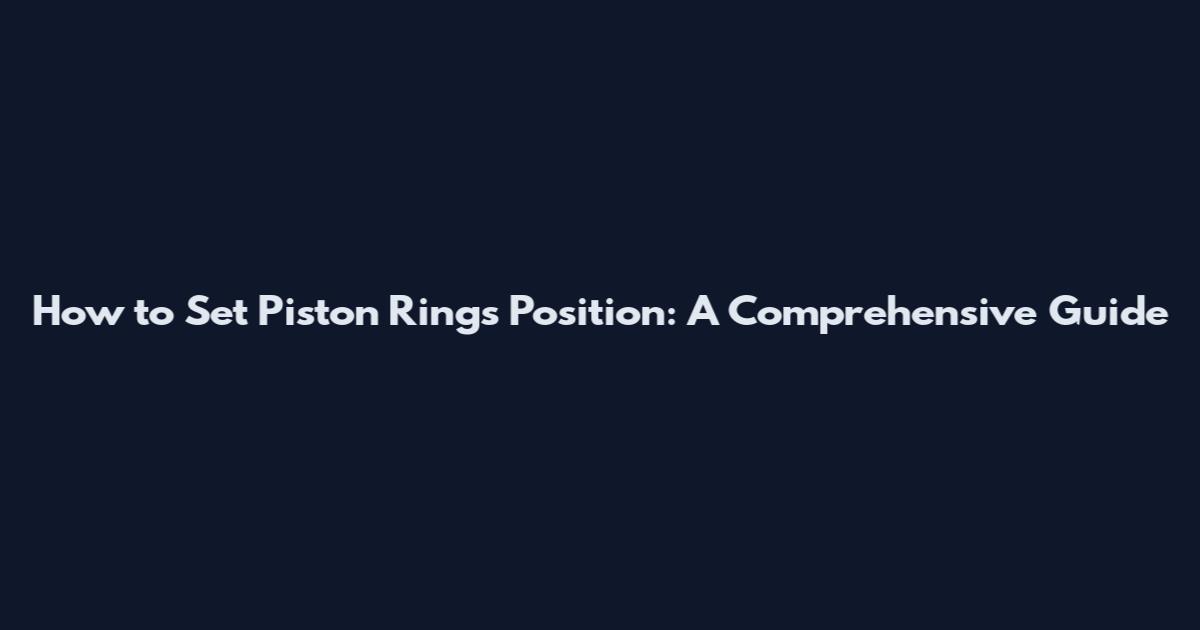 How to Set Piston Rings Position: A Comprehensive Guide