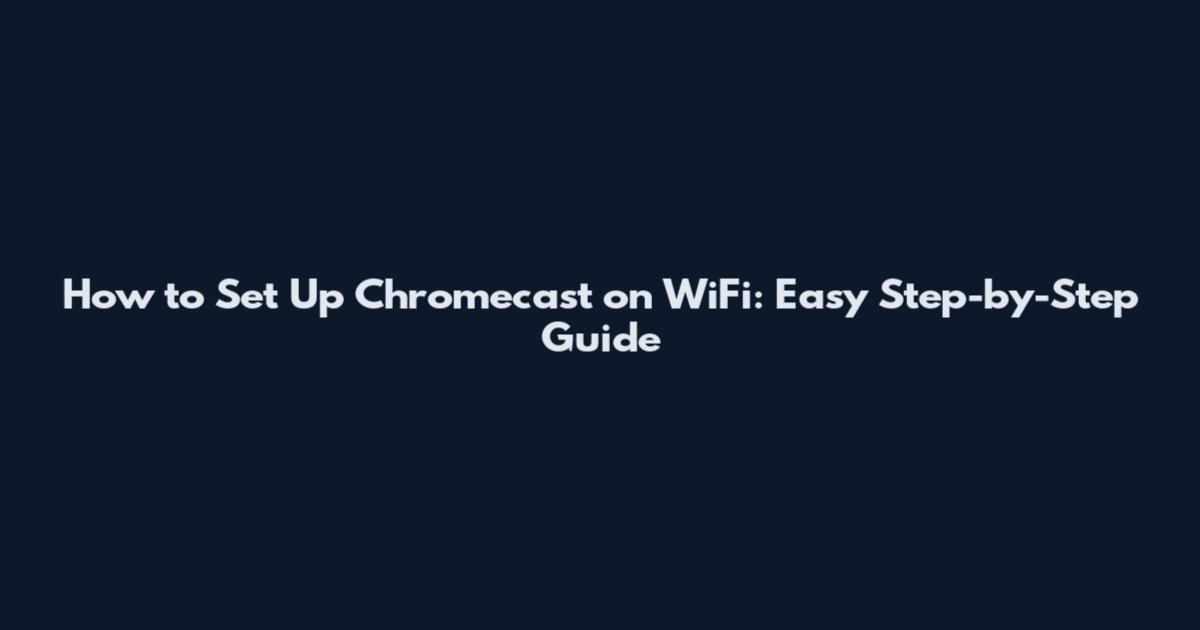 How to Set Up Chromecast on WiFi: Easy Step-by-Step Guide