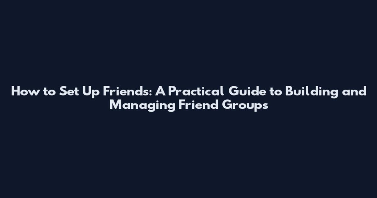 How to Set Up Friends: A Practical Guide to Building and Managing Friend Groups