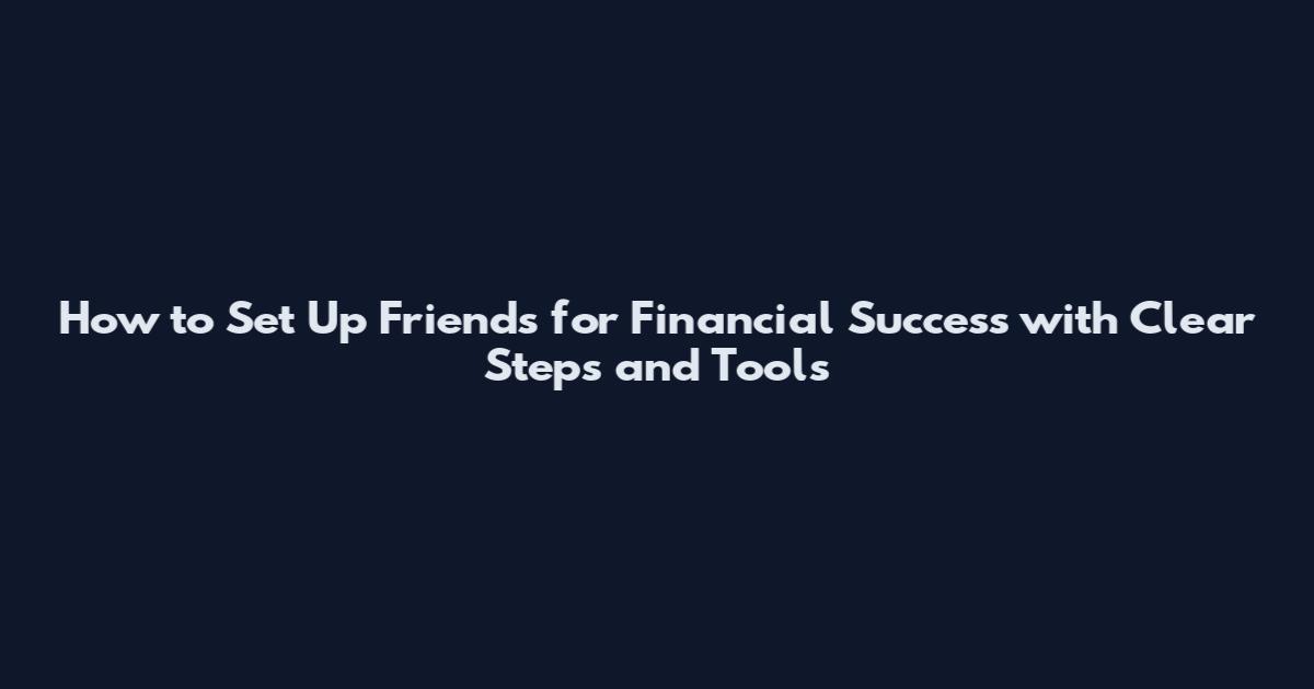 How to Set Up Friends for Financial Success with Clear Steps and Tools