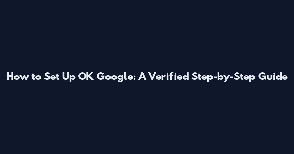 How to Set Up OK Google: A Verified Step-by-Step Guide