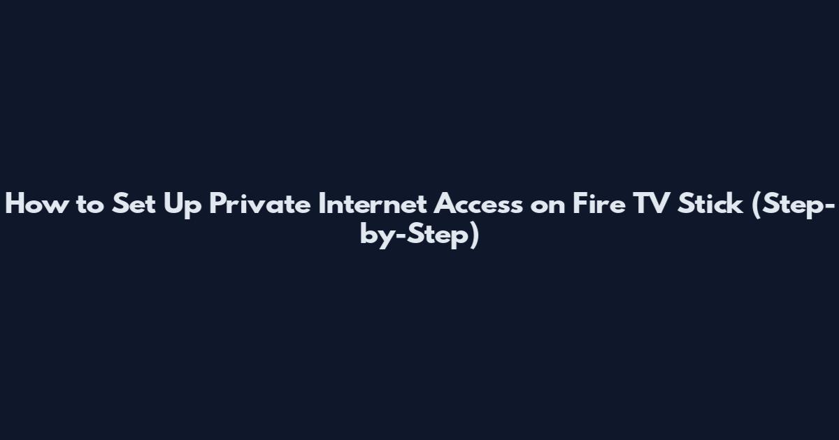 How to Set Up Private Internet Access on Fire TV Stick (Step-by-Step)