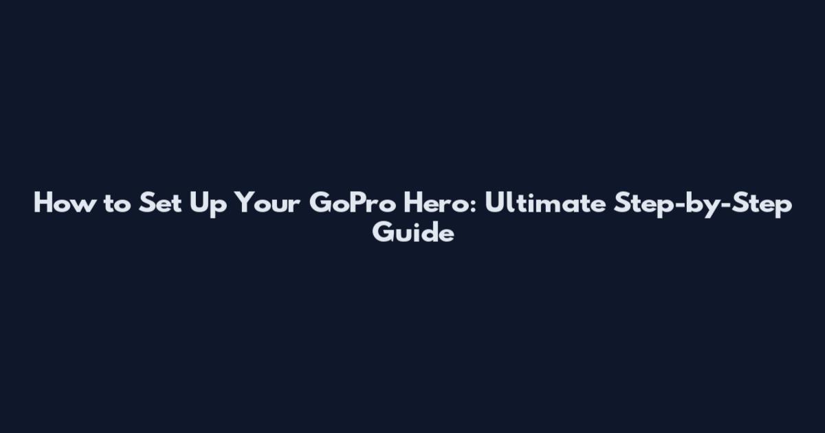 How to Set Up Your GoPro Hero: Ultimate Step-by-Step Guide
